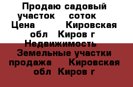 Продаю садовый участок. 6 соток.  › Цена ­ 170 - Кировская обл., Киров г. Недвижимость » Земельные участки продажа   . Кировская обл.,Киров г.